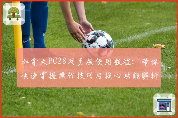 加拿大PC28网页版使用教程：带你快速掌握操作技巧与核心功能解析