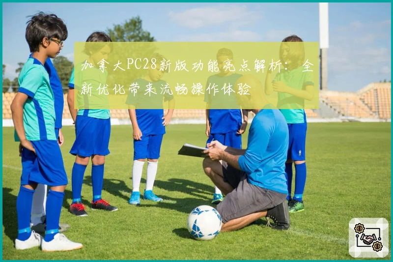 加拿大PC28新版功能亮点解析：全新优化带来流畅操作体验