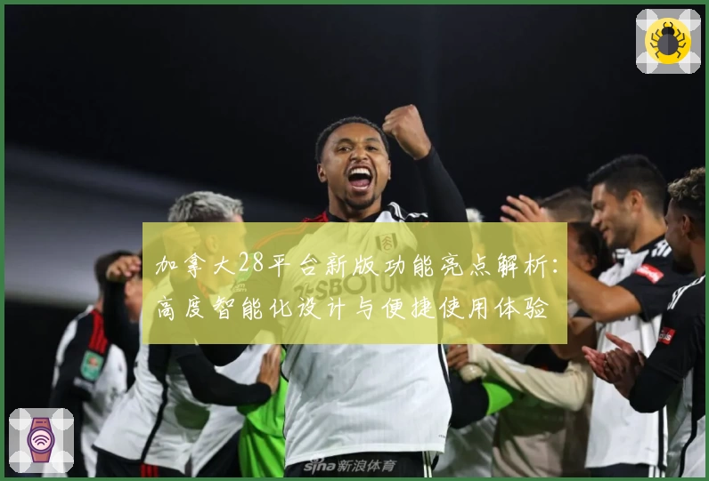 加拿大28平台新版功能亮点解析：高度智能化设计与便捷使用体验
