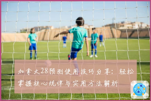 加拿大28预测使用技巧分享：轻松掌握核心规律与实用方法解析