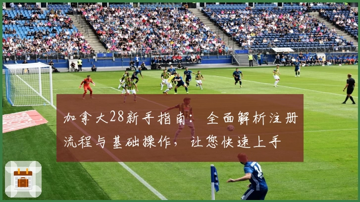 加拿大28新手指南：全面解析注册流程与基础操作，让您快速上手