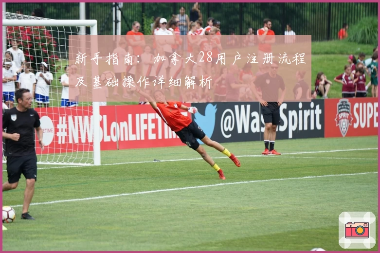 新手指南：加拿大28用户注册流程及基础操作详细解析