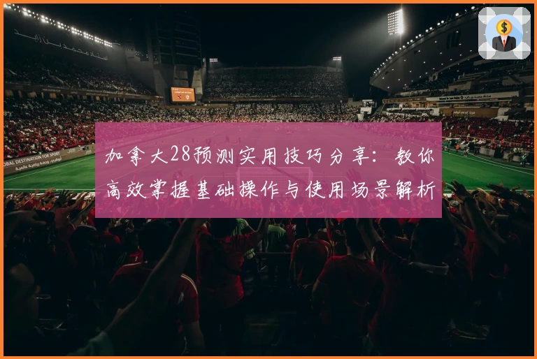 加拿大28预测实用技巧分享：教你高效掌握基础操作与使用场景解析