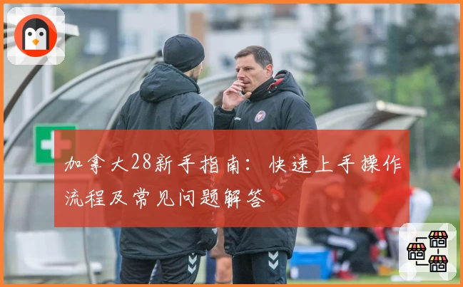 加拿大28新手指南:快速上手操作流程及常见问题解答