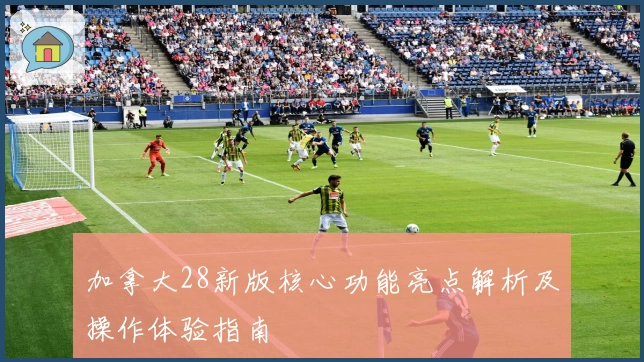 加拿大28新版核心功能亮点解析及操作体验指南