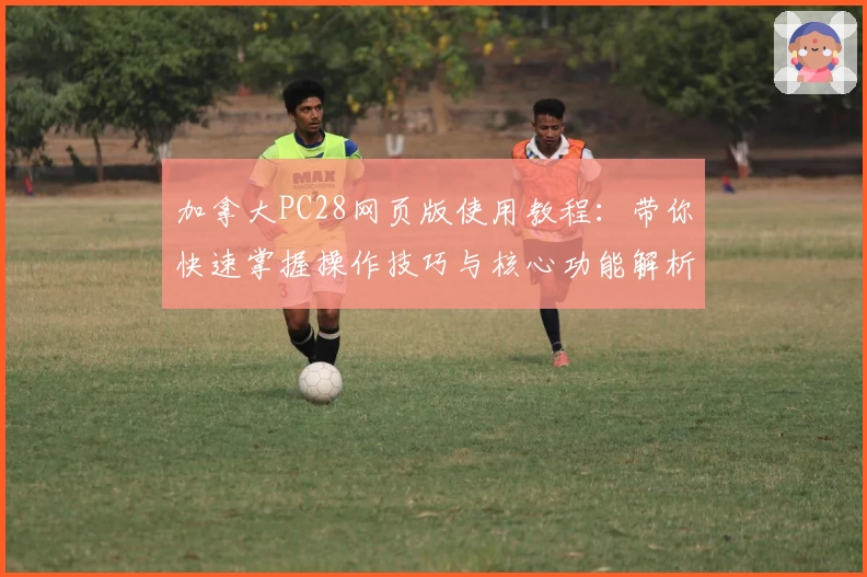 加拿大PC28网页版使用教程:带你快速掌握操作技巧与核心功能解析