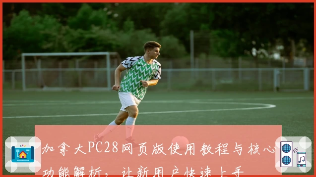 加拿大PC28网页版使用教程与核心功能解析，让新用户快速上手