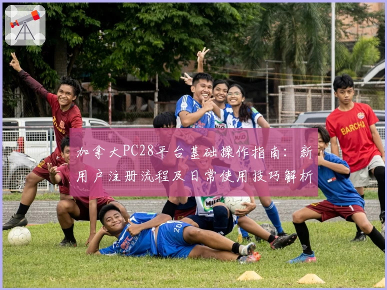 加拿大PC28平台基础操作指南：新用户注册流程及日常使用技巧解析