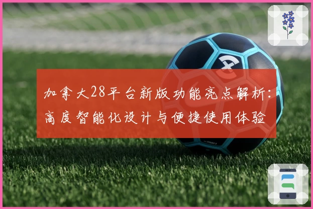 加拿大28平台新版功能亮点解析：高度智能化设计与便捷使用体验