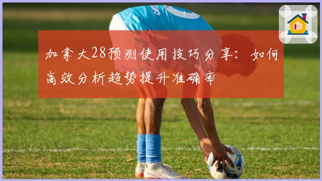 加拿大28预测使用技巧分享:如何高效分析趋势提升准确率