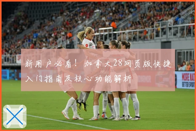 新用户必看！加拿大28网页版快捷入门指南及核心功能解析
