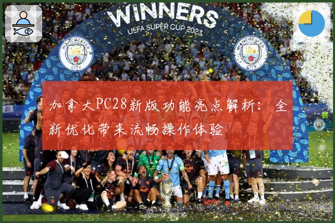 加拿大PC28新版功能亮点解析：全新优化带来流畅操作体验