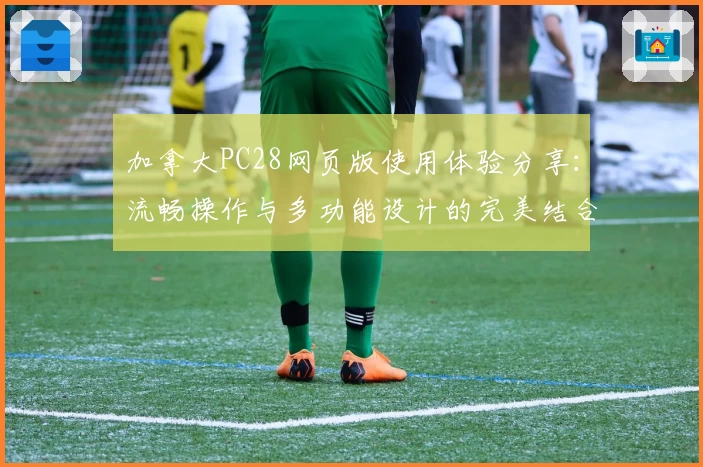 加拿大PC28网页版使用体验分享：流畅操作与多功能设计的完美结合